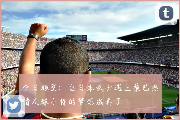 今日趣图：当日本武士遇上桑巴热情足球小将的梦想成真了