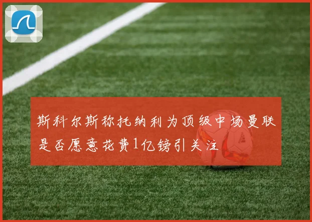 斯科尔斯称托纳利为顶级中场曼联是否愿意花费1亿镑引关注