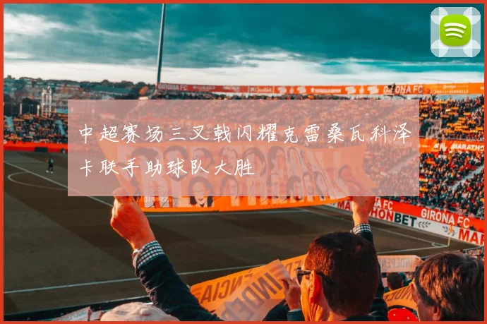 中超赛场三叉戟闪耀克雷桑瓦科泽卡联手助球队大胜