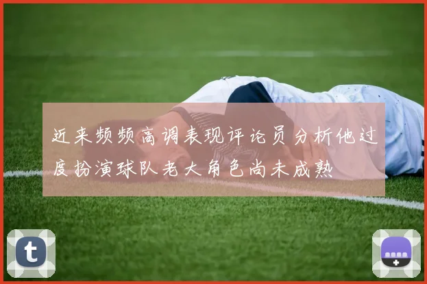 近来频频高调表现评论员分析他过度扮演球队老大角色尚未成熟