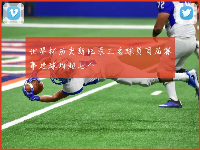 世界杯历史新纪录三名球员同届赛事进球均超七个