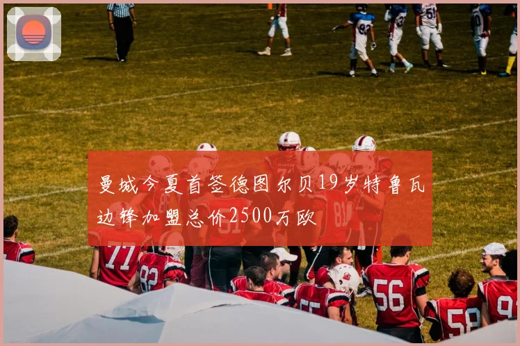 曼城今夏首签德图尔贝19岁特鲁瓦边锋加盟总价2500万欧