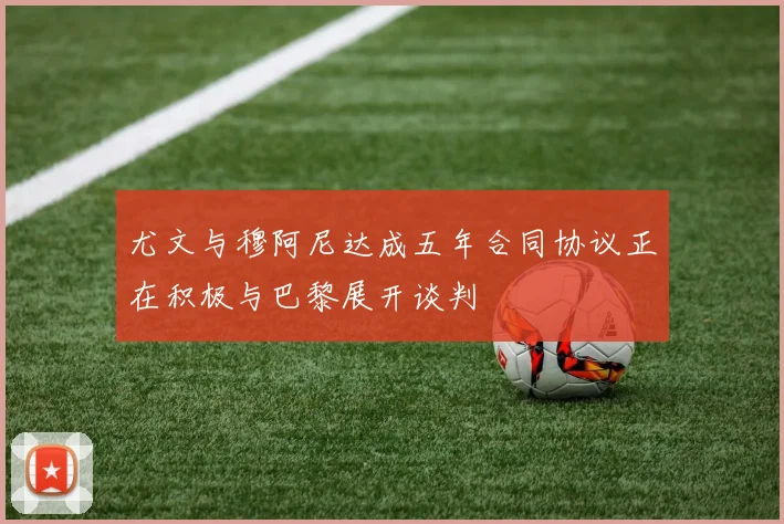 尤文与穆阿尼达成五年合同协议正在积极与巴黎展开谈判