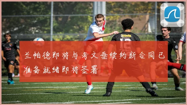 兰帕德即将与考文垂续约新合同已准备就绪即将签署