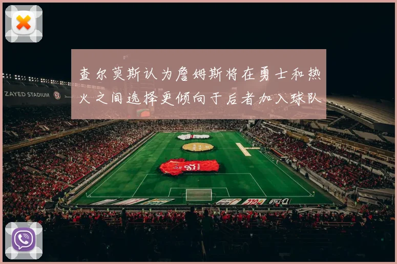查尔莫斯认为詹姆斯将在勇士和热火之间选择更倾向于后者加入球队