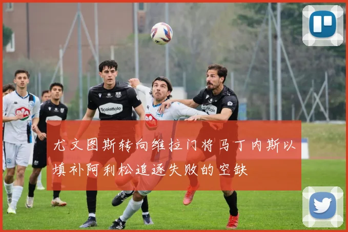 尤文图斯转向维拉门将马丁内斯以填补阿利松追逐失败的空缺