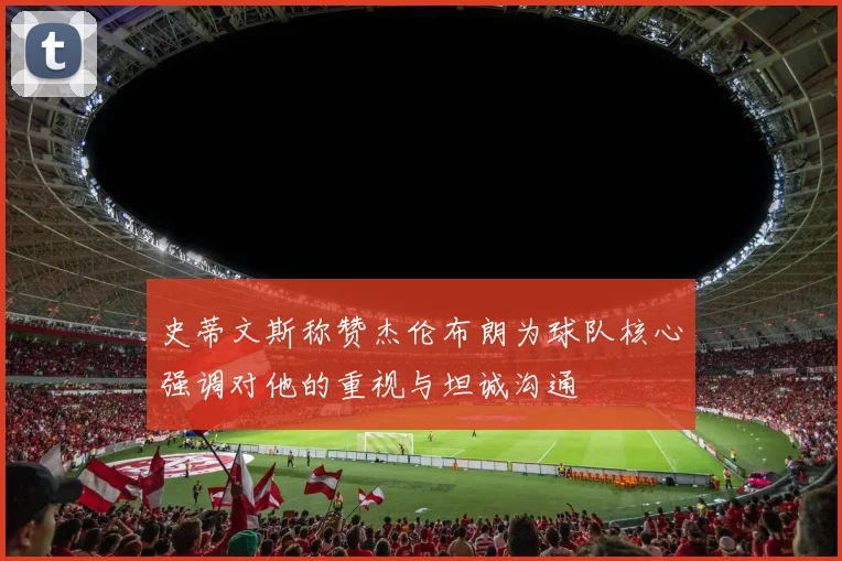 史蒂文斯称赞杰伦布朗为球队核心强调对他的重视与坦诚沟通