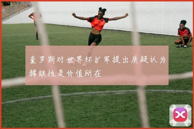 奎罗斯对世界杯扩军提出质疑认为稀缺性是价值所在