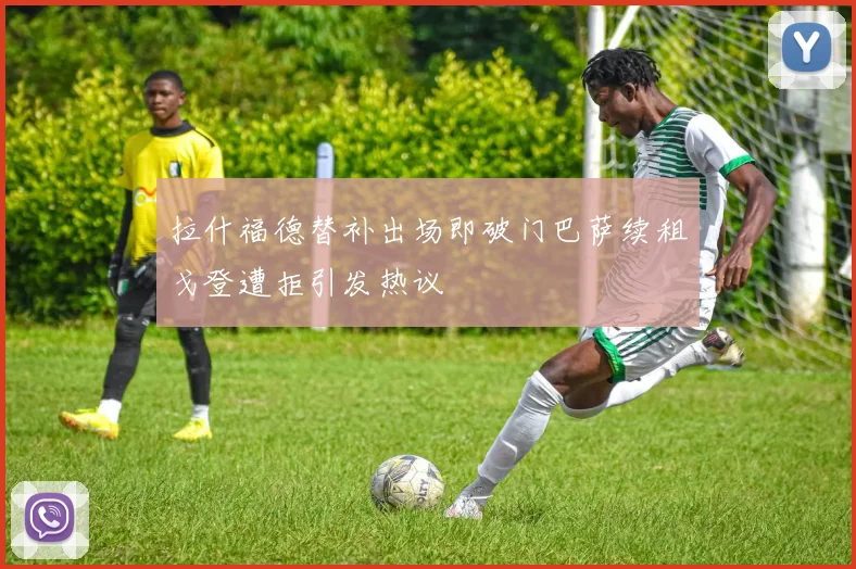 拉什福德替补出场即破门巴萨续租戈登遭拒引发热议